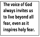 Text Box:   The voice of God always invites us to live beyond all fear, even as it inspires holy fear.