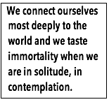 Text Box:  We connect ourselves most deeply to the world and we taste immortality when we are in solitude, in contemplation.