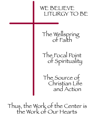 WE BELIEVE LITURGY TO BE: The Wellspring of Faith; The Focal Point of Spirituality; The Source of Christian Life and Action. Thus, the Work of the Center is the Work of Our Hearts