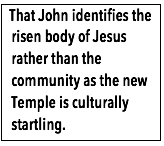 Text Box:  That John identifies the risen body of Jesus rather than the community as the new Temple is culturally startling.