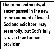 Text Box:  The commandments, all encompassed in the new commandment of love of God and neighbor, may seem folly, but God’s folly is wiser than human provision.